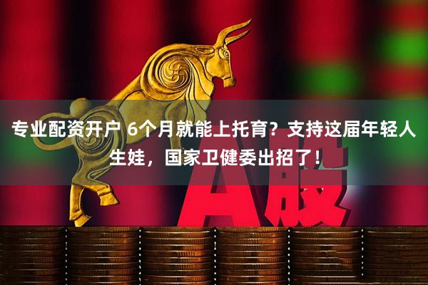 专业配资开户 6个月就能上托育？支持这届年轻人生娃，国家卫健委出招了！