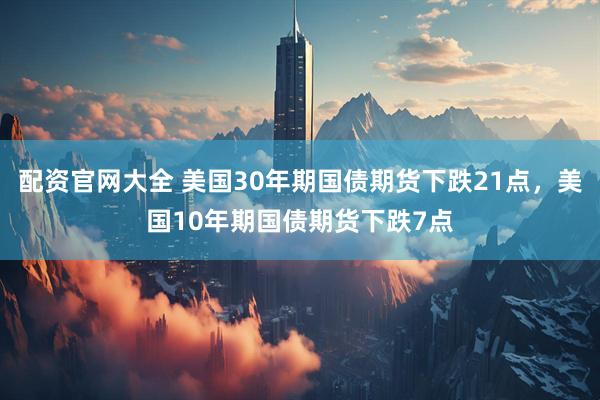 配资官网大全 美国30年期国债期货下跌21点，美国10年期国债期货下跌7点