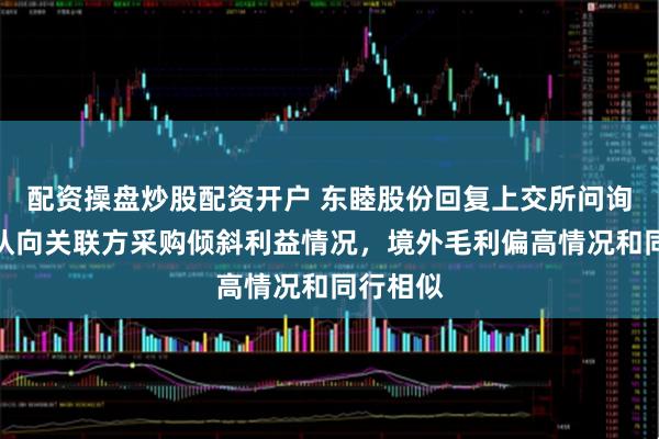 配资操盘炒股配资开户 东睦股份回复上交所问询函，否认向关联方采购倾斜利益情况，境外毛利偏高情况和同行相似
