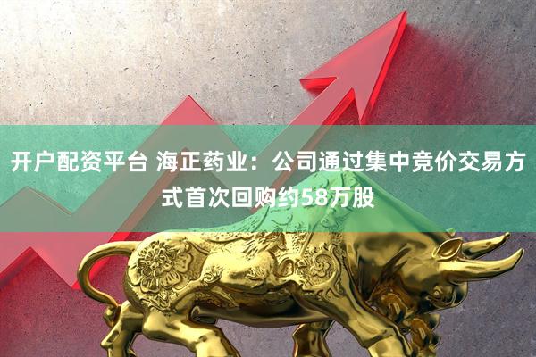 开户配资平台 海正药业：公司通过集中竞价交易方式首次回购约58万股