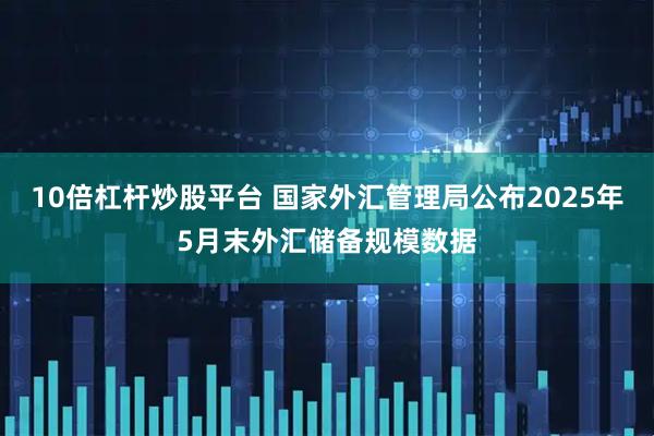 10倍杠杆炒股平台 国家外汇管理局公布2025年5月末外汇储备规模数据