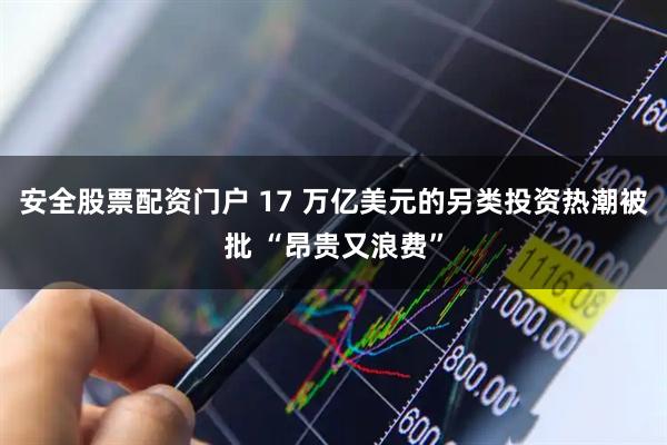 安全股票配资门户 17 万亿美元的另类投资热潮被批 “昂贵又浪费”