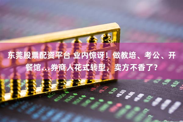 东莞股票配资平台 业内惊讶！做教培、考公、开餐馆…券商人花式转型，卖方不香了？