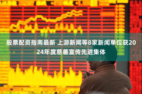 股票配资指南最新 上游新闻等8家新闻单位获2024年度慈善宣传先进集体