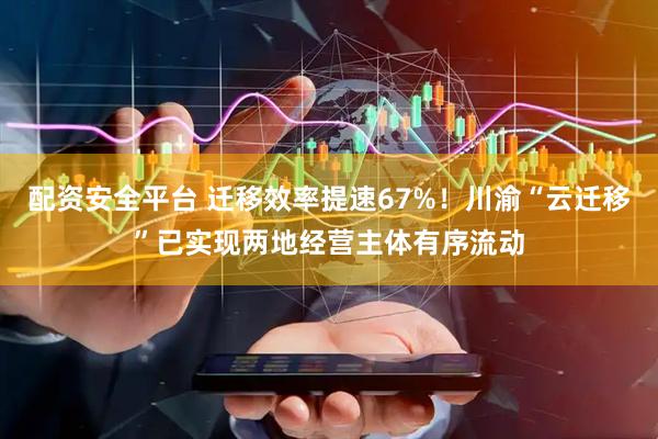 配资安全平台 迁移效率提速67%！川渝“云迁移”已实现两地经营主体有序流动