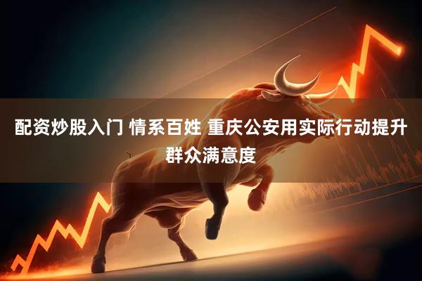 配资炒股入门 情系百姓 重庆公安用实际行动提升群众满意度