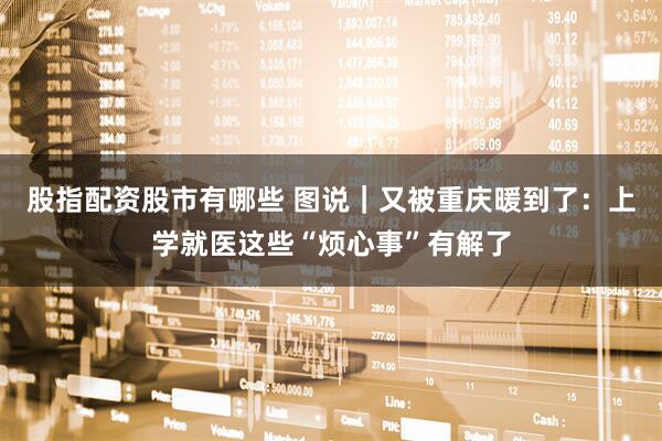 股指配资股市有哪些 图说｜又被重庆暖到了：上学就医这些“烦心事”有解了