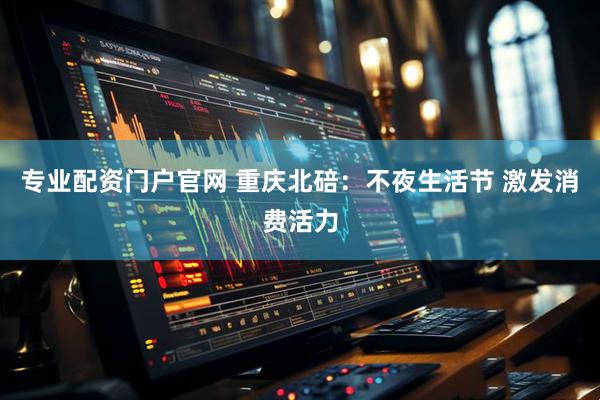专业配资门户官网 重庆北碚：不夜生活节 激发消费活力