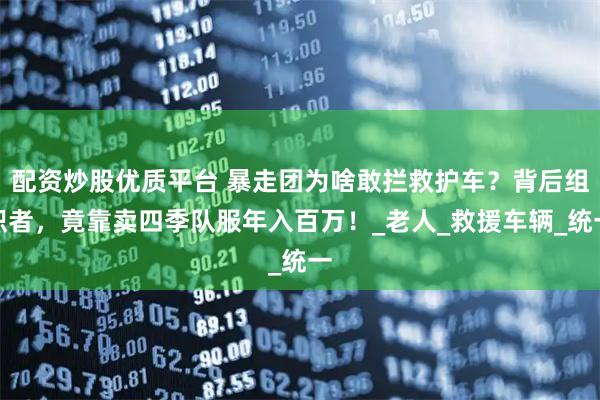 配资炒股优质平台 暴走团为啥敢拦救护车？背后组织者，竟靠卖四季队服年入百万！_老人_救援车辆_统一