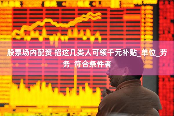 股票场内配资 招这几类人可领千元补贴_单位_劳务_符合条件者