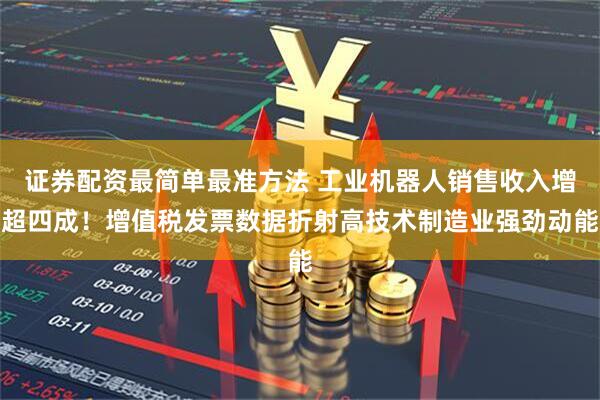 证券配资最简单最准方法 工业机器人销售收入增超四成！增值税发票数据折射高技术制造业强劲动能